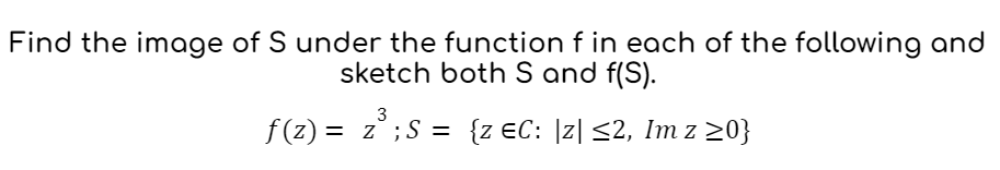 Find the image of S under the function f in each of the following and
sketch both S and f(S).
3
ƒ(z) = zº ; S = {z EC: |z] ≤2, Im z ≥0}