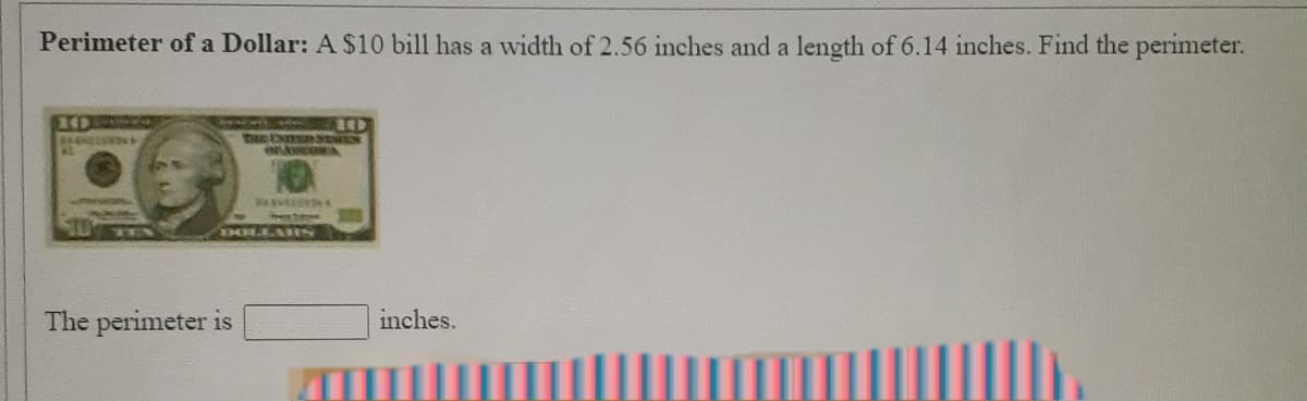 Perimeter of a Dollar: A $10 bill has a width of 2.56 inches and a length of 6.14 inches. Find the perimeter.
140
B6D
DOLLARS
The perimeter is
inches.
