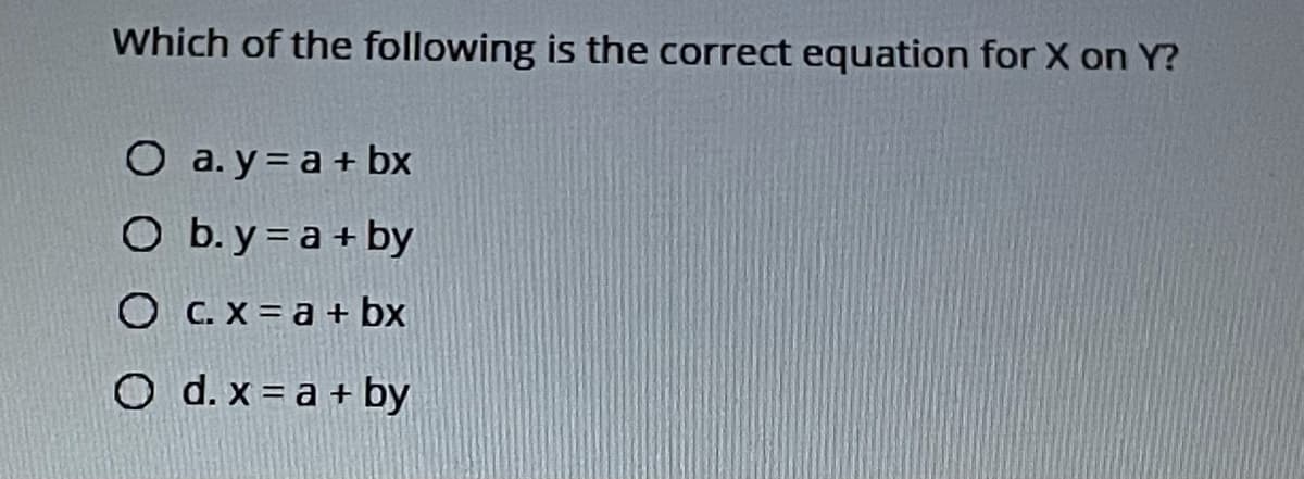 Which of the following is the correct equation for X on Y?
O a. y = a + bx
O b.y = a + by
O C. X = a + bx
O d. x = a + by
