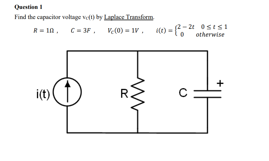 Question 1
Find the capacitor voltage vc(t) by Laplace Transform.
(2 – 2t 0<t<1
i(t) = { o
R = 10 ,
C = 3F ,
Vc(0) = 1V ,
otherwise
i(t)
R.
