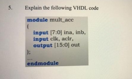 Explain the following VHDL code
module mult_acc
input [7:0] ina, inb,
input clk, aclr,
output [15:0] out
endmodule
5.
