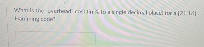 What is the "overhead" cost (in % to a single decimal place) for a [21,16]
Hamming code?
