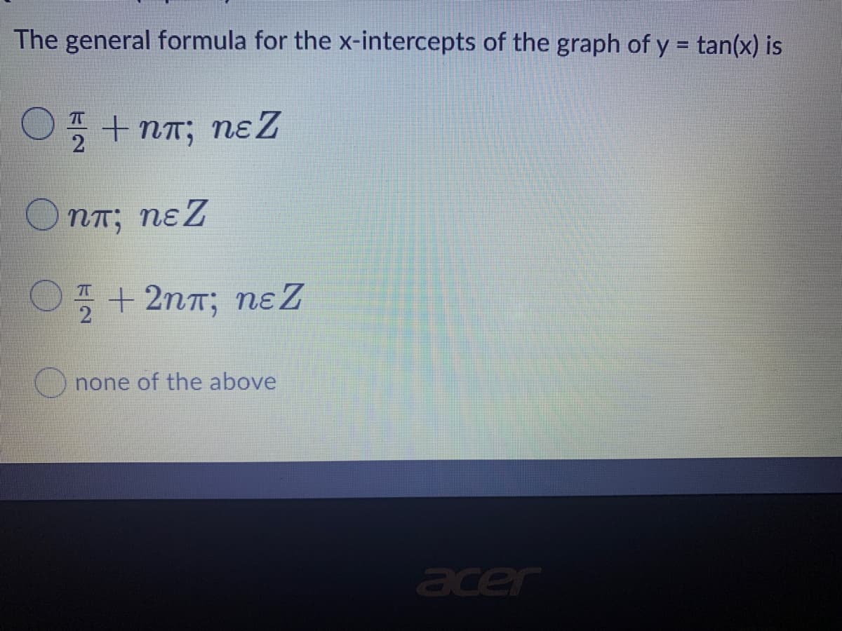 The general formula for the x-intercepts of the graph of y = tan(x) is
O + nT; nɛZ
NT; nɛZ
O + 2n7; nɛ Z
none of the above
acer
