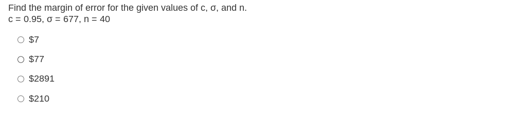 Find the margin of error for the given values of c, o, and n.
c = 0.95, 0 = 677, n = 40
O $7
$77
O $2891
O $210