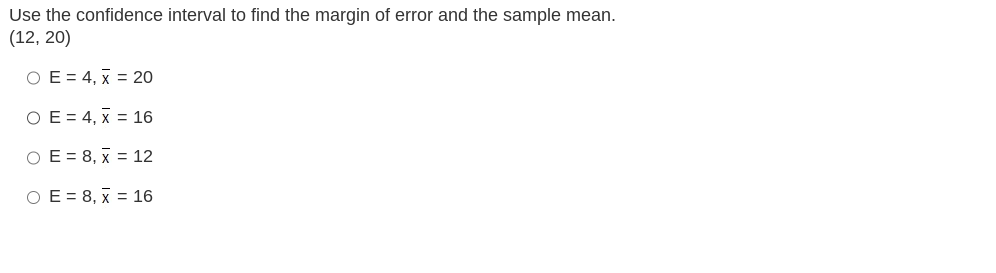 Use the confidence interval to find the margin of error and the sample mean.
(12, 20)
O E = 4, X = 20
O E = 4, X = 16
OE 8, X = 12
O E= 8, x = 16