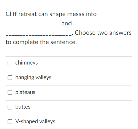 Cliff retreat can shape mesas into
and
to complete the sentence.
O chimneys
Ohanging valleys
O plateaus
buttes
Choose two answers
O V-shaped valleys