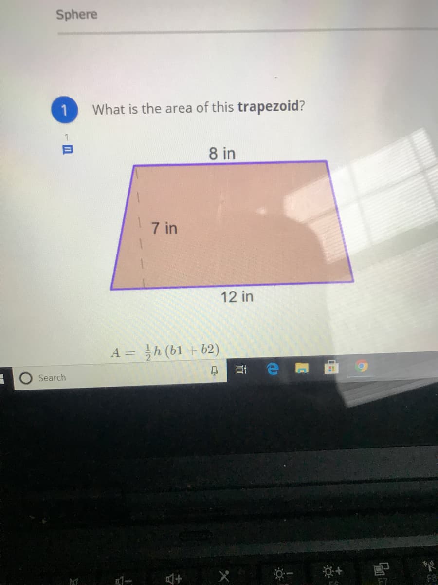 Sphere
1
What is the area of this trapezoid?
8 in
7 in
12 in
A = h (bl+ b2)
Search
