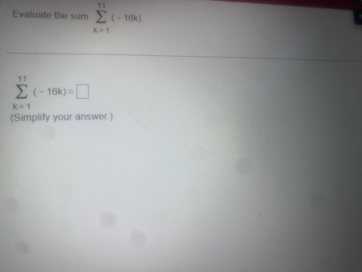 Evaluate the sum
11
Σ (- 16k).
k=1
Σ ( – 16k) =
k=1
(Simplify your answer.)