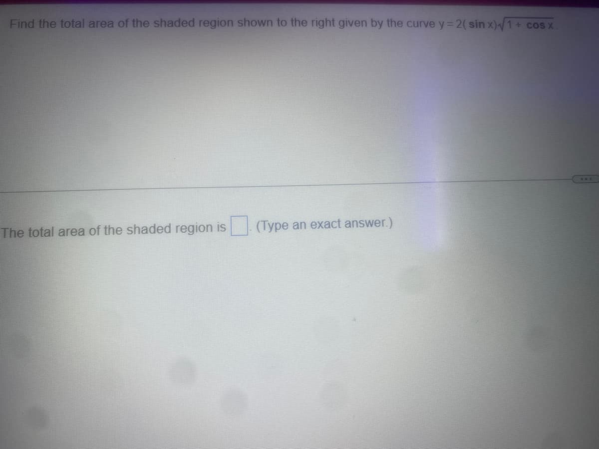 Find the total area of the shaded region shown to the right given by the curve y=2( sin x)√/1+ cosx.
The total area of the shaded region is
(Type an exact answer.)
