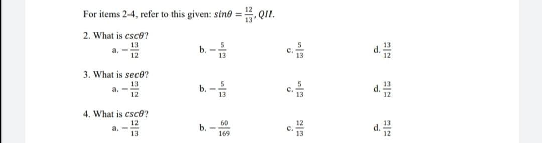 For items 2-4, refer to this given: sin0 = , QI.
2. What is csc0?
13
a. -
12
b. -
13
c.
d.
3. What is sec0?
13
a. -
12
b. -
13
с.
d.
4. What is csc0?
12
a. -
13
60
b.
c.
13
d. 12
169
