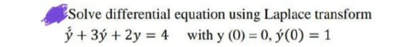 Solve differential equation using Laplace transform
ý + 3ý + 2y = 4 with y (0) = 0, ý(0) = 1
