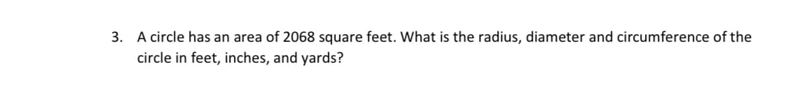 3. A circle has an area of 2068 square feet. What is the radius, diameter and circumference of the
circle in feet, inches, and yards?