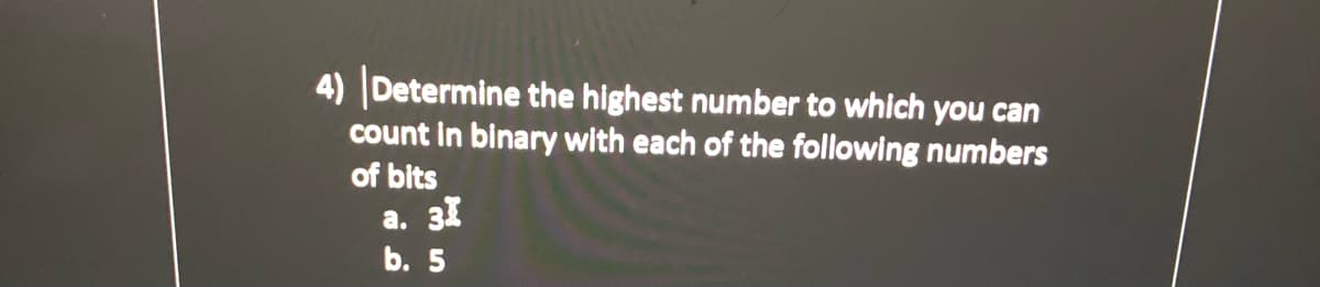 4) Determine the highest number to which you can
count in binary with each of the following numbers
of bits
a. 31
b. 5
