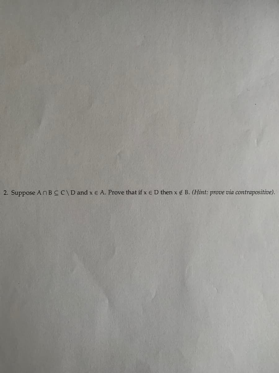 2. Suppose ANBCC\D and x E A. Prove that if x E D then x 4 B. (Hint: prove via contrapositive).
