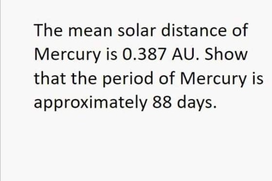 The mean solar distance of
Mercury is 0.387 AU. Show
that the period of Mercury is
approximately 88 days.
