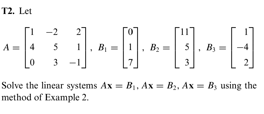 T2. Let
1 -2 2
A
4
5 1
=
5
B3 =
-830---0--0--0
Solve the linear systems Ax = B₁, Ax = B2, Ax
method of Example 2.
2
= B3 using the