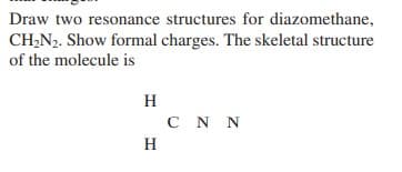 Draw two resonance structures for diazomethane,
CH2N2. Show formal charges. The skeletal structure
of the molecule is
H
C N N
H
