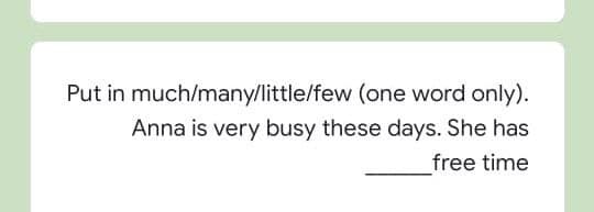 Put in much/many/little/few (one word only).
Anna is very busy these days. She has
free time
