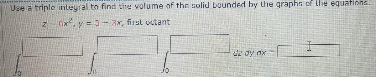 Use a triple integral to find the volume of the solid bounded by the graphs of the equations.
z = 6x, y = 3- 3x, first octant
dz dy dx =
