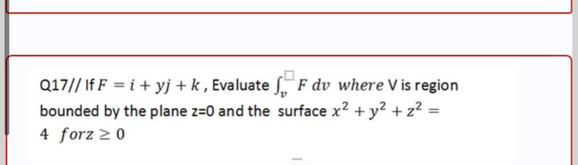 Q17// If F = i + yj+k , Evaluate S F dv where V is region
bounded by the plane z=0 and the surface x? + y? + z² =
4 forz 2 0
