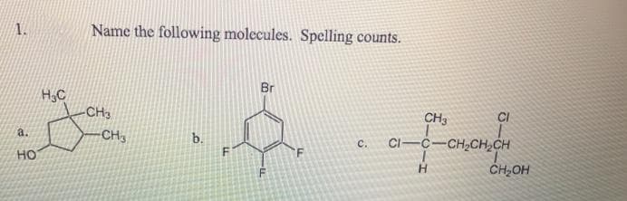 1.
Name the following molecules. Spelling counts.
Br
H,C
-CH3
CH3
CI
a.
CH3
b.
CI-C-CH,CH,CH
с.
но
H.
CH,OH
