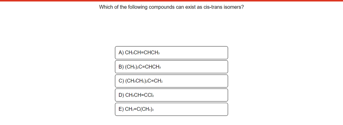 Which of the following compounds can exist as cis-trans isomers?
A) CH3CH=CHCH3
B) (CH3)2C=CHCH3
C) (CH3CH₂)2C=CH₂
D) CH3CH=CCl₂
E) CH2=C(CH3)2