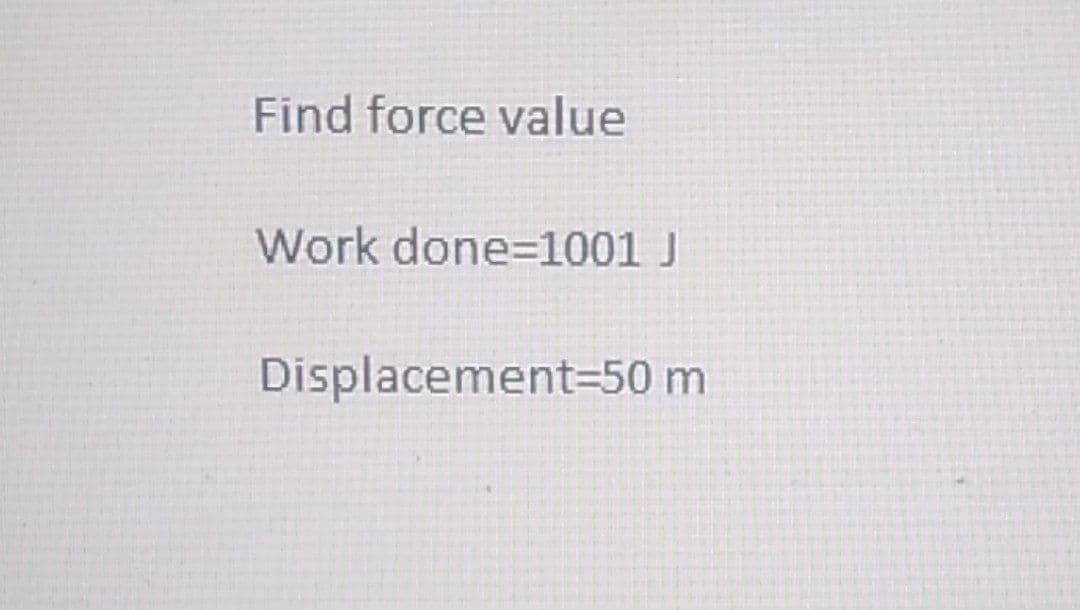 Find force value
Work done=1001 J
Displacement=50 m