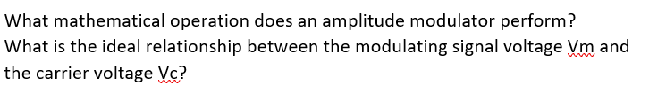 What mathematical operation does an amplitude modulator perform?
What is the ideal relationship between the modulating signal voltage Vm and
the carrier voltage Vc?