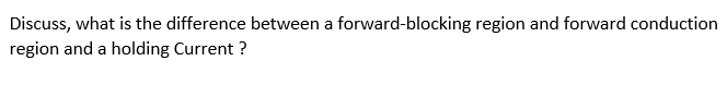 Discuss, what is the difference between a forward-blocking region and forward conduction
region and a holding Current ?