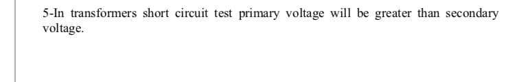 5-In transformers short circuit test primary voltage will be greater than secondary
voltage.
