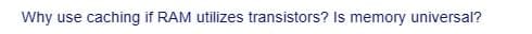 Why use caching if RAM utilizes transistors? Is memory universal?