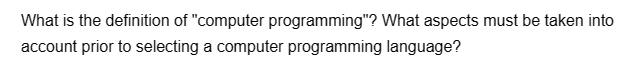 What is the definition of "computer programming"? What aspects must be taken into
account prior to selecting a computer programming language?