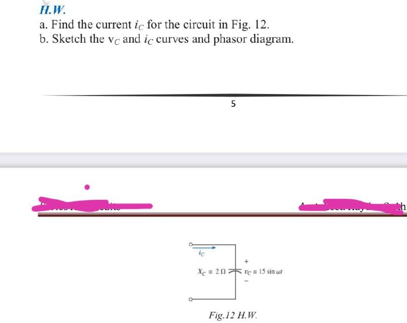 Н.W.
a. Find the current ic for the circuit in Fig. 12.
b. Sketch the Vc and ic curves and phasor diagram.
5
Ch
ic
Xe = 20 = 15 sin at
Fig.12 H.W.
