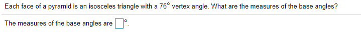 Each face of a pyramid is an isosceles triangle with a 76° vertex angle. What are the measures of the base angles?
The measures of the base angles are
