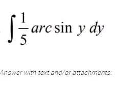 5
arc sin y dy
Answer with text and/or attachments: