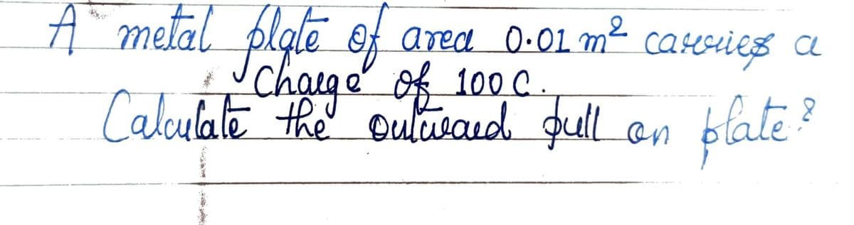 A metal plale of area 0-01 m²
caseries a
Chaige of 100c.
Calulate the' oulisaid pull on
plate?
