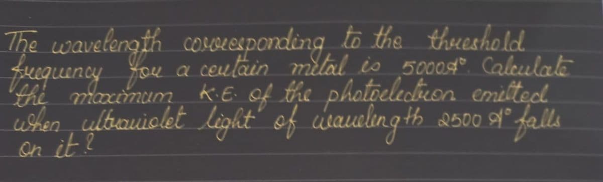 The wavelength cosGLEsponding to the thueshold
fuequency you a ceuläin milal is 5000 Caleulak
the maxemum
when, ulbeauiolet light" of cibaueling
AE. of the photoelecbron emilted
th 2500 g° falla
an it?
