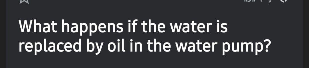 What happens if the water is
replaced by oil in the water pump?
