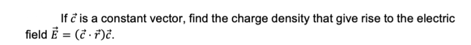 If ở is a constant vector, find the charge density that give rise to the electric
field Ē = (ở · †)č.
%3D
