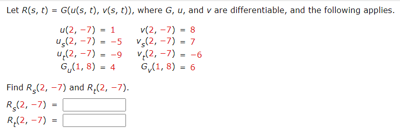 Let R(s, t) = G(u(s, t), v(s, t)), where G, u, and v are differentiable, and the following applies.
= 1
u(2, -7)
us (2,-7) = -5
4₁(2, -7) = -9
v(2, -7) = 8
Vs(2, -7) = 7
v₂(2, -7) = -6
G₁(1,8) = 4
G₁ (1, 8) = 6
Find R$(2, -7) and R₂(2, -7).
R(2, -7)
R(2, -7)=
=