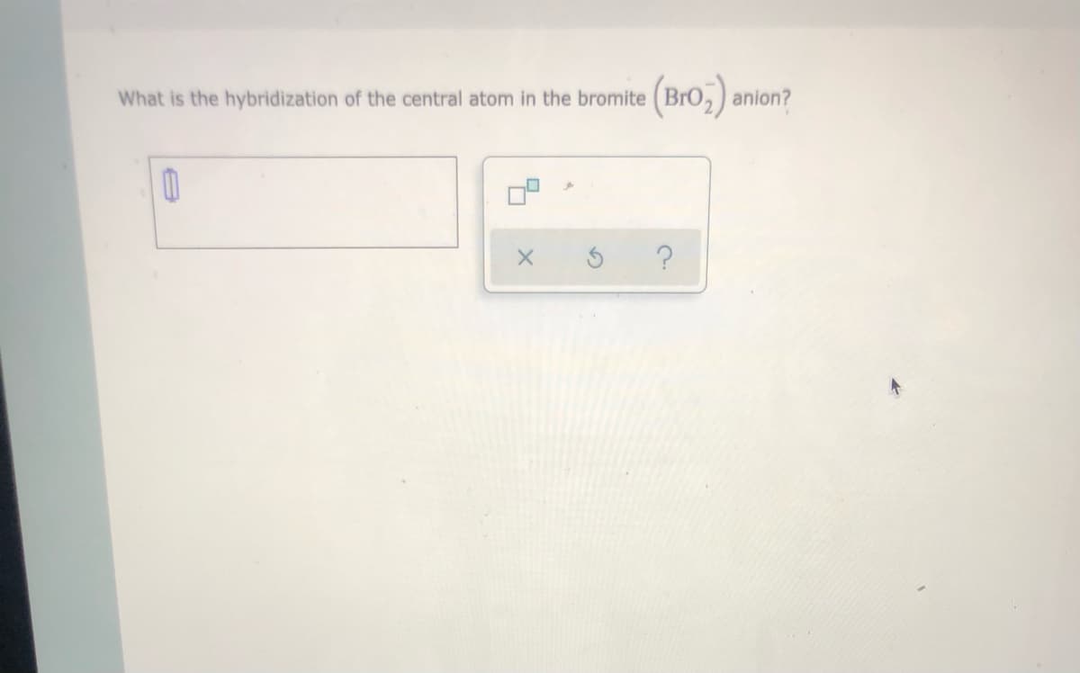 (Bro,) anion?
What is the hybridization of the central atom in the bromite
D
