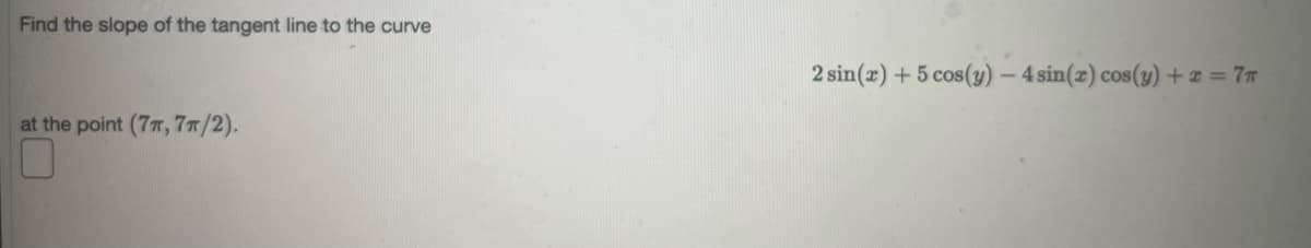 Find the slope of the tangent line to the curve
2 sin(z) + 5 cos(y) – 4 sin(z) cos(y) + z = 7T
at the point (7T, 77/2).
