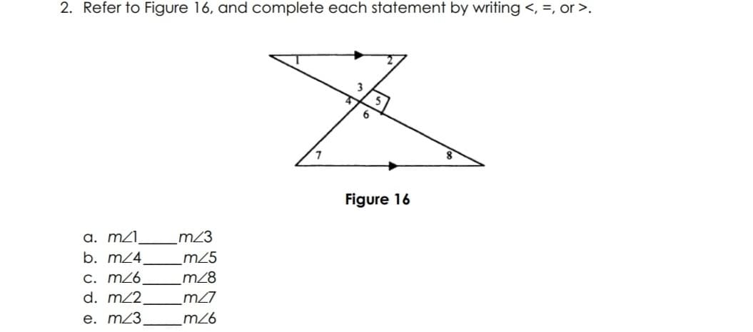 2. Refer to Figure 16, and complete each statement by writing <, =, or >.
3
6
Figure 16
a. mZI,
b. m24.
c. m26,
m23
_m25
m28
d. m2
m27
e. m23
_m26
