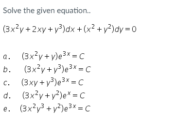 Solve the given equation..
(3x?y+2xy+ y³)dx + (x² + y?)dy = 0
a. (3x?y + y)e3x = C
(3x?y + y³)e3* = C
(3xy + y³)e3x = C
d. (3x?y+ y?)e* = C
e. (3x?y3 + y?)e3x = C
b.
с.
