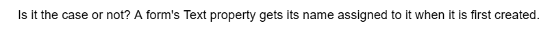 Is it the case or not? A form's Text property gets its name assigned to it when it is first created.