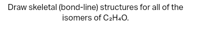 Draw skeletal (bond-line) structures for all of the
isomers of C2H4O.