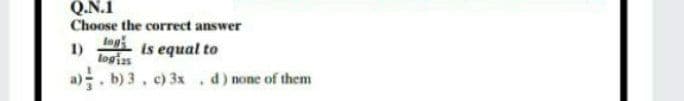 Q.N.1
Choose the correct answer
Ing
logis
a). b) 3, c) 3x .d) none of them
1)
is equal to
