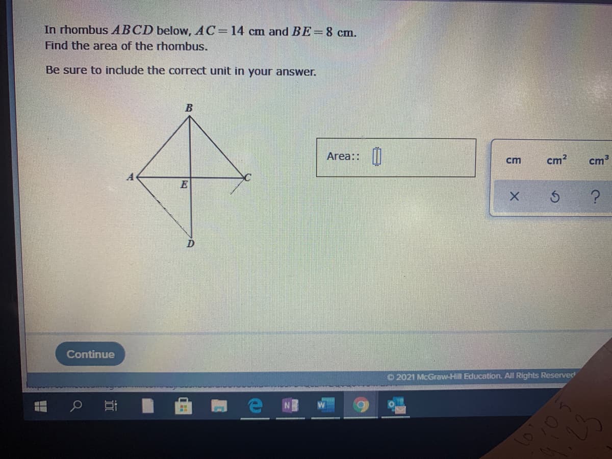 In rhombus ABCD below, AC 14 cm and BE=8 cm.
Find the area of the rhombus.
Be sure to include the correct unit in your answer.
Area::
cm?
cm3
cm
E
Continue
O 2021 McGraw-Hill Education. All Rights Reserved
近
