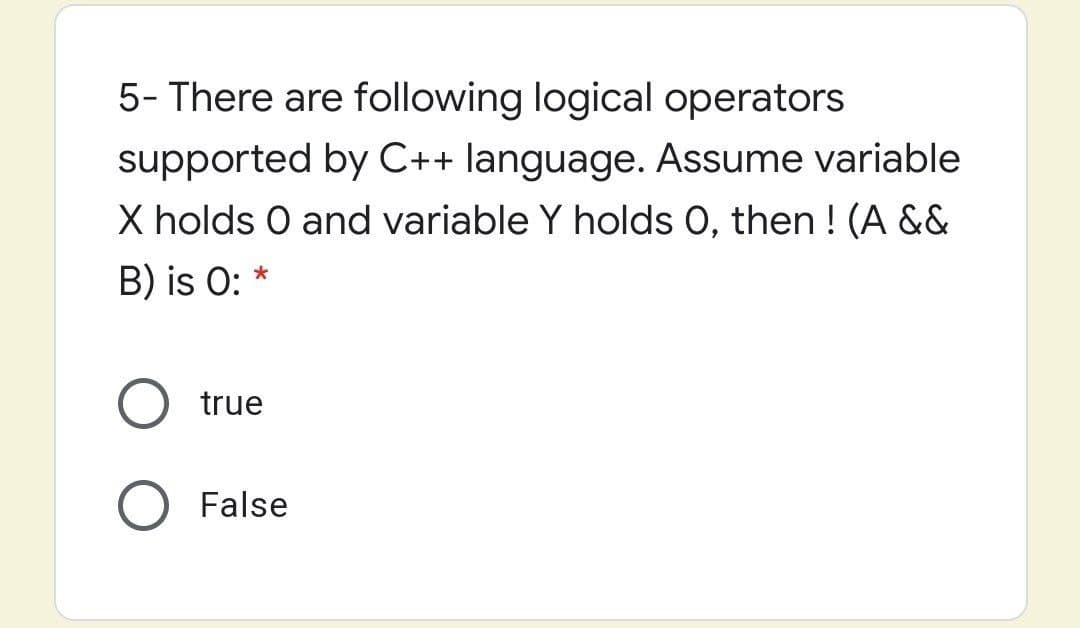 5- There are following logical operators
supported by C++ language. Assume variable
X holds O and variable Y holds 0, then ! (A &&
B) is O:
true
False
