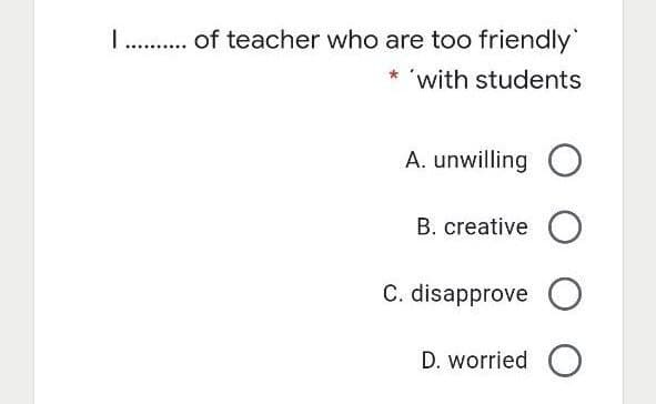 L . of teacher who are too friendly
"with students
A. unwilling O
B. creative O
C. disapprove O
D. worried C
